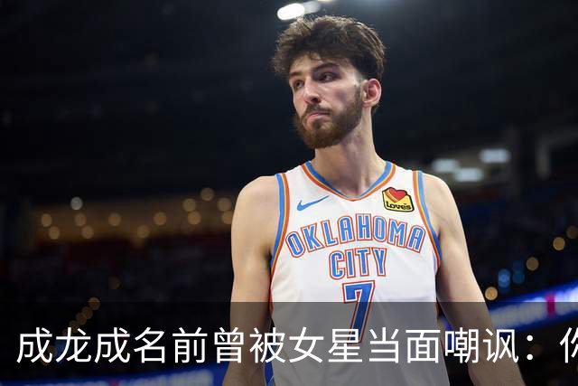 成龙成名前曾被女星当面嘲讽：你配和我搭戏吗？成龙坦言死都记得
