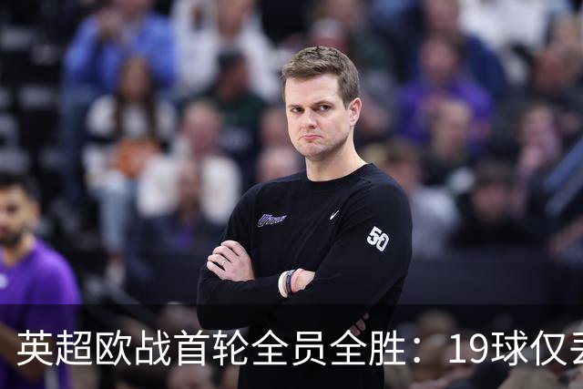 英超欧战首轮全员全胜：19球仅丢4球统治欧洲